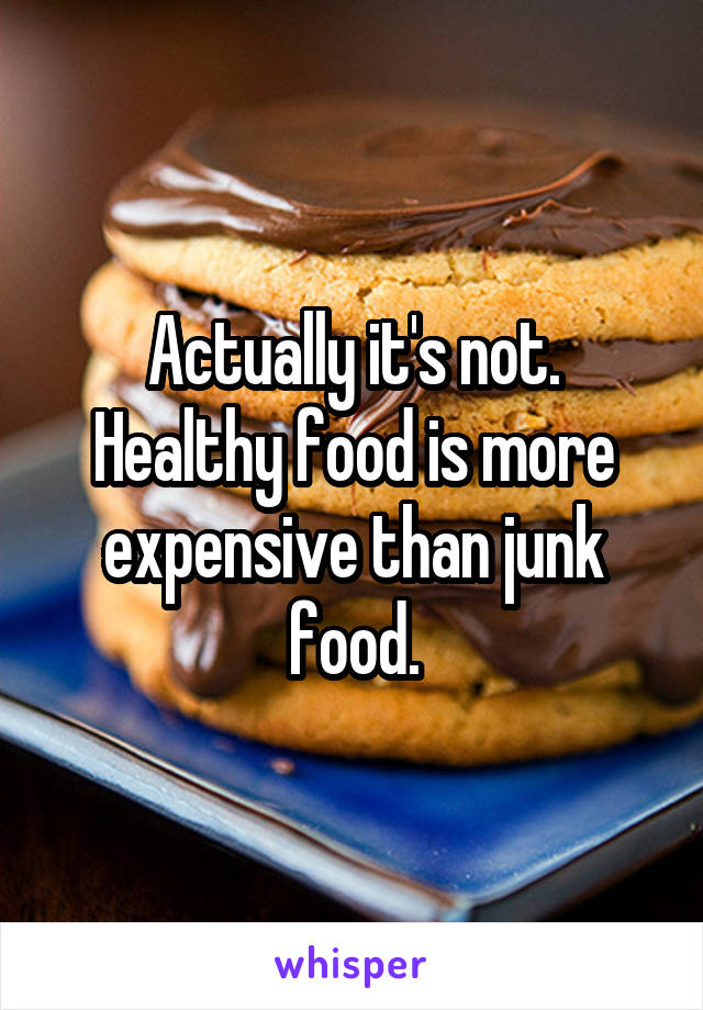 Actually it's not. Healthy food is more expensive than junk food.