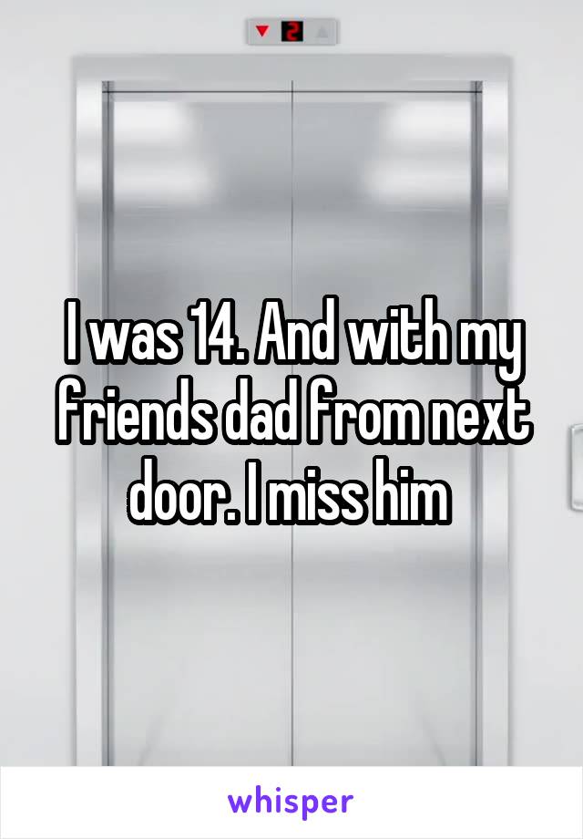 I was 14. And with my friends dad from next door. I miss him 