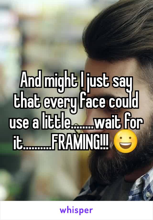 And might I just say that every face could use a little........wait for it..........FRAMING!!! 😃