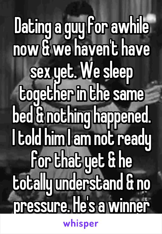 Dating a guy for awhile now & we haven't have sex yet. We sleep together in the same bed & nothing happened. I told him I am not ready for that yet & he totally understand & no pressure. He's a winner