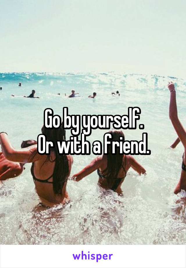 Go by yourself.
Or with a friend.