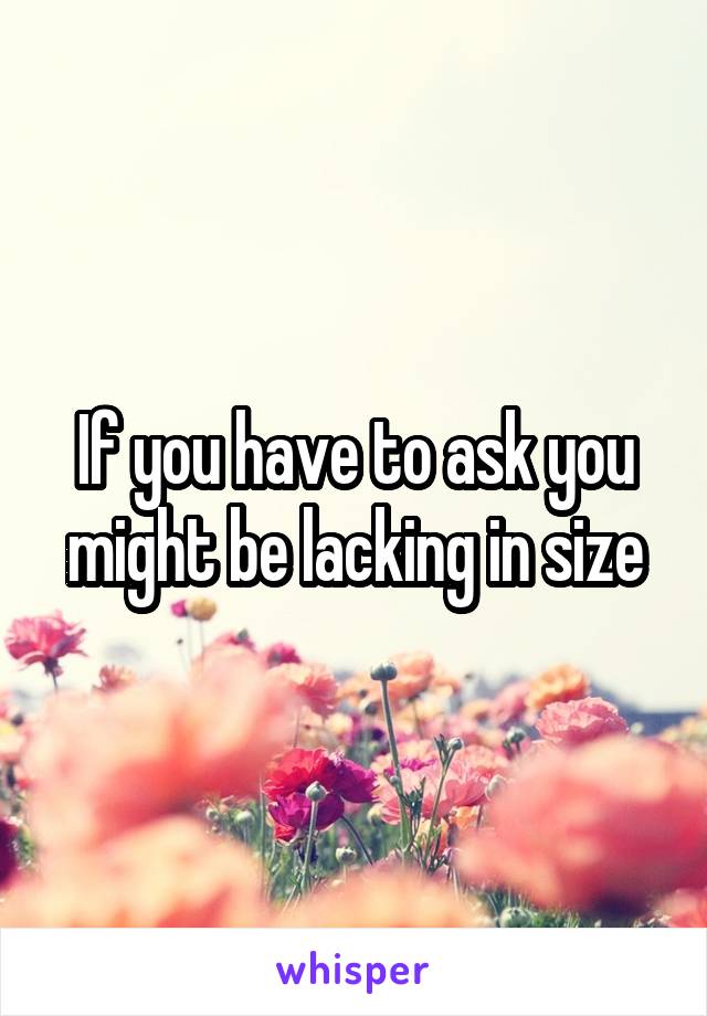 If you have to ask you might be lacking in size