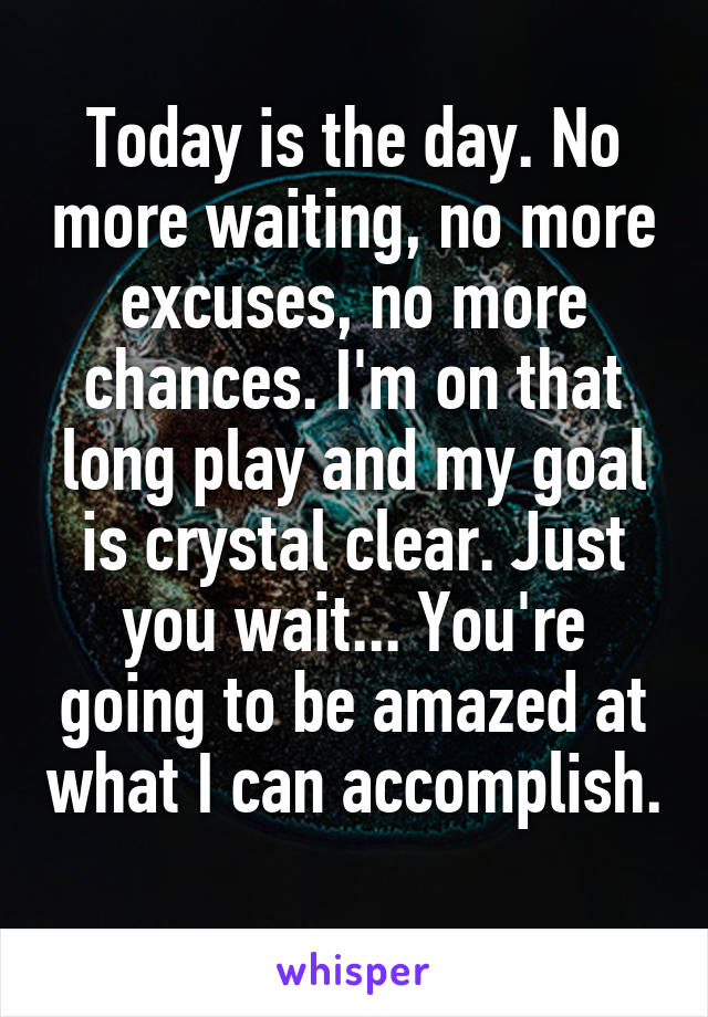 Today is the day. No more waiting, no more excuses, no more chances. I'm on that long play and my goal is crystal clear. Just you wait... You're going to be amazed at what I can accomplish. 