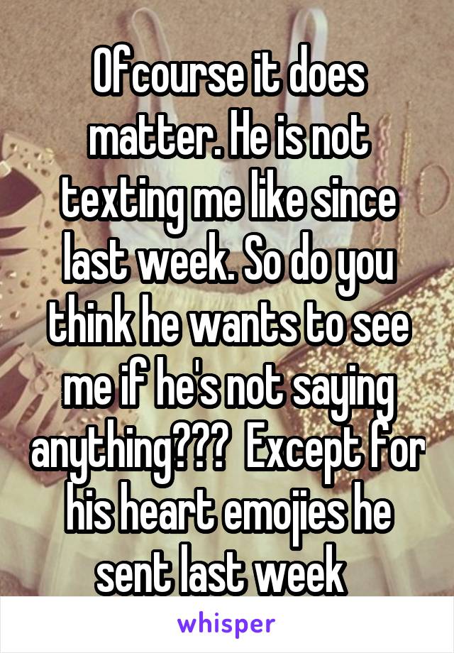 Ofcourse it does matter. He is not texting me like since last week. So do you think he wants to see me if he's not saying anything???  Except for his heart emojies he sent last week  