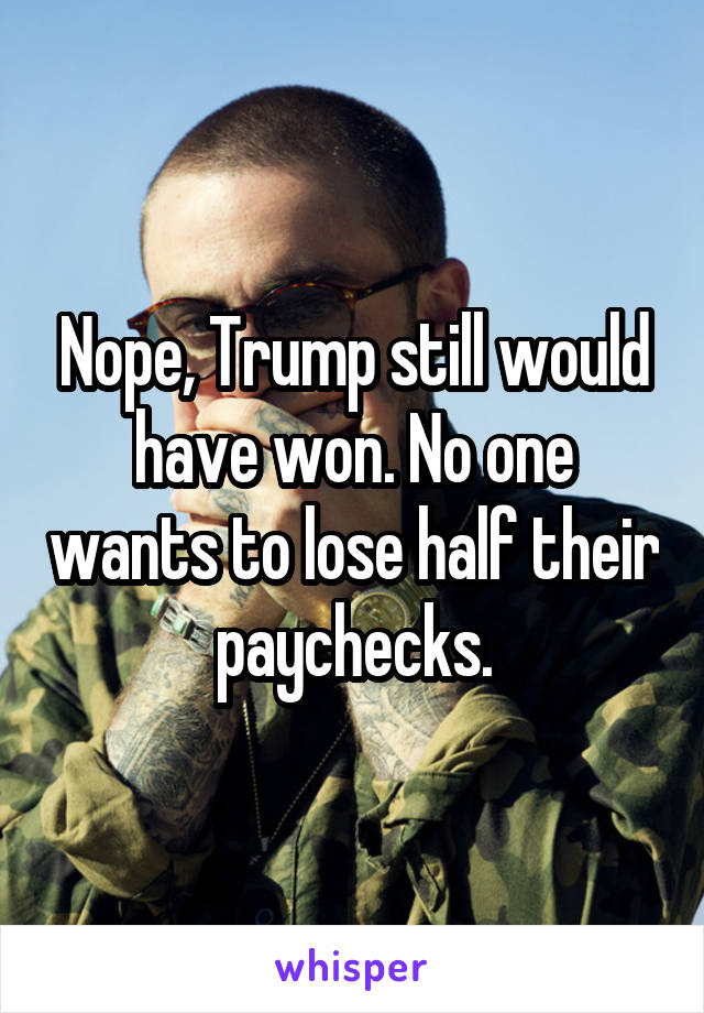 Nope, Trump still would have won. No one wants to lose half their paychecks.