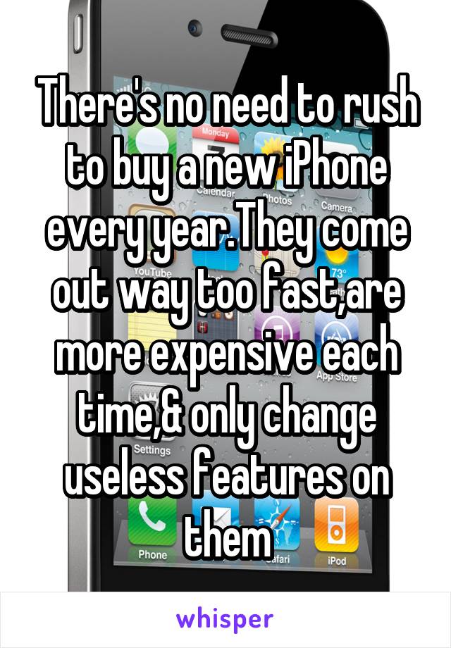 There's no need to rush to buy a new iPhone every year.They come out way too fast,are more expensive each time,& only change useless features on them