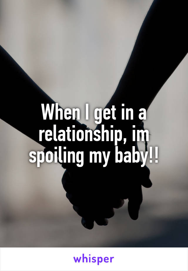 When I get in a relationship, im spoiling my baby!!