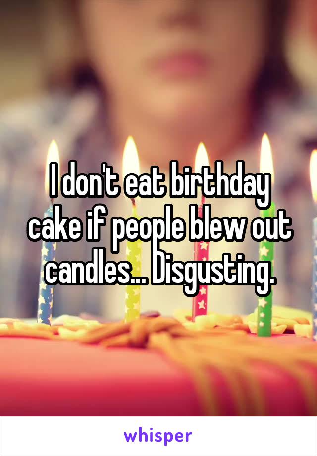 I don't eat birthday cake if people blew out candles... Disgusting.