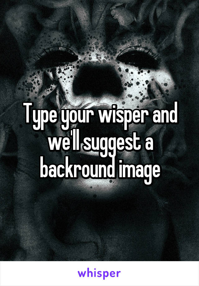 Type your wisper and we'll suggest a backround image