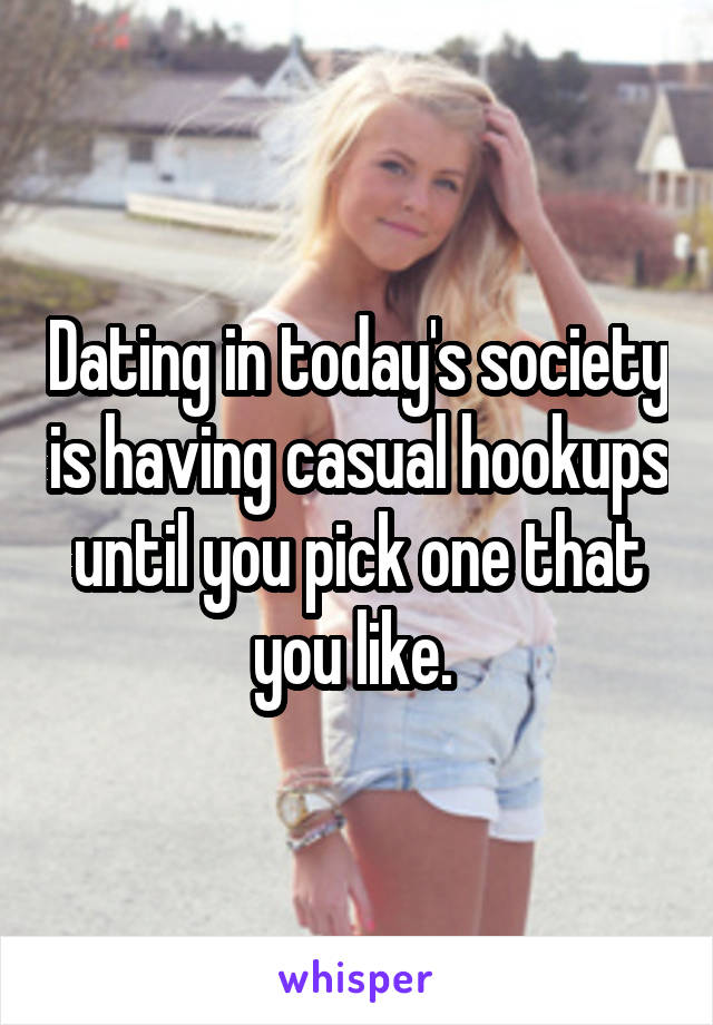 Dating in today's society is having casual hookups until you pick one that you like. 
