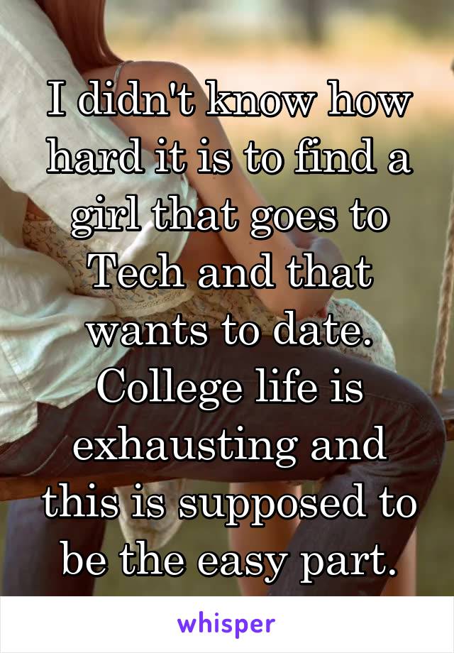 I didn't know how hard it is to find a girl that goes to Tech and that wants to date. College life is exhausting and this is supposed to be the easy part.