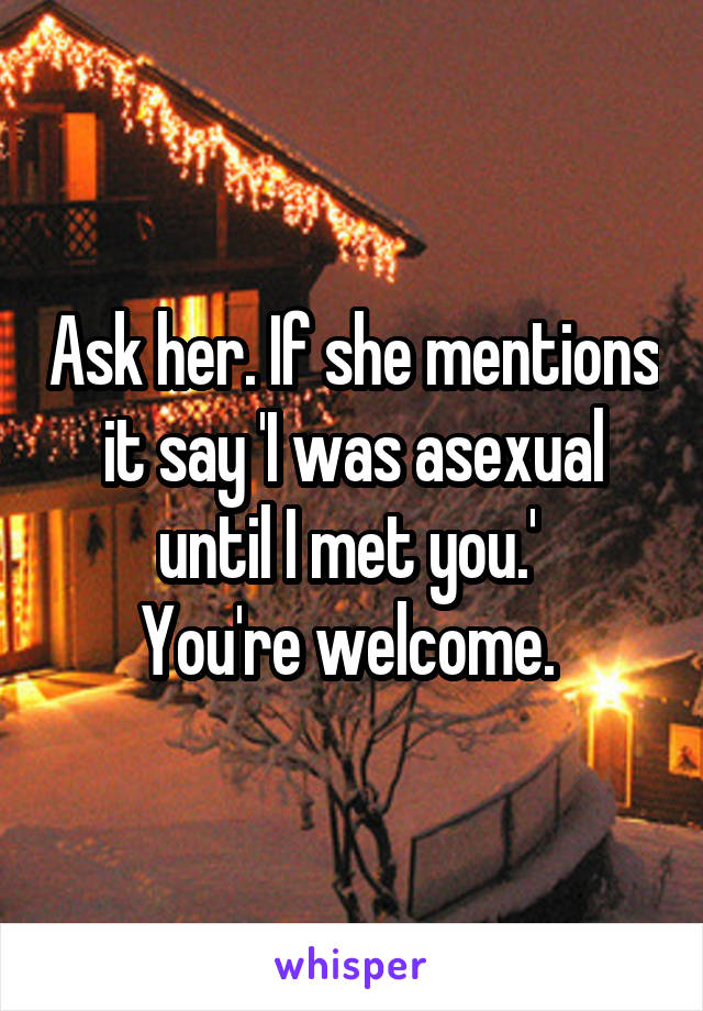 Ask her. If she mentions it say 'I was asexual until I met you.' 
You're welcome. 