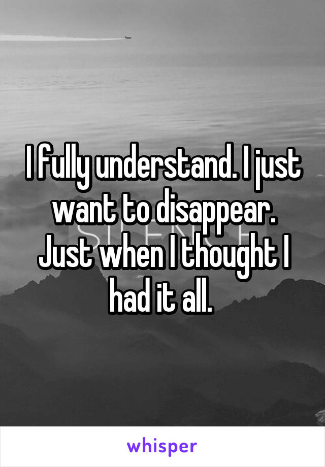 I fully understand. I just want to disappear.
Just when I thought I had it all. 