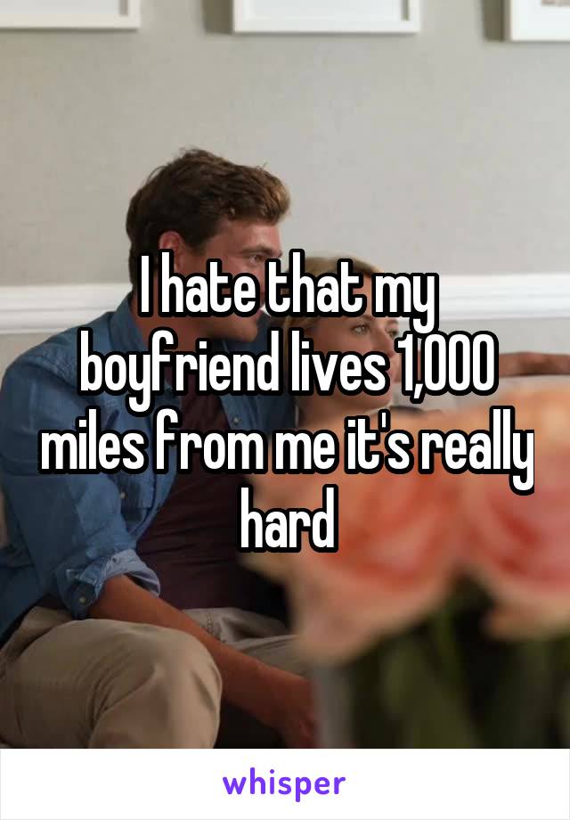 I hate that my boyfriend lives 1,000 miles from me it's really hard