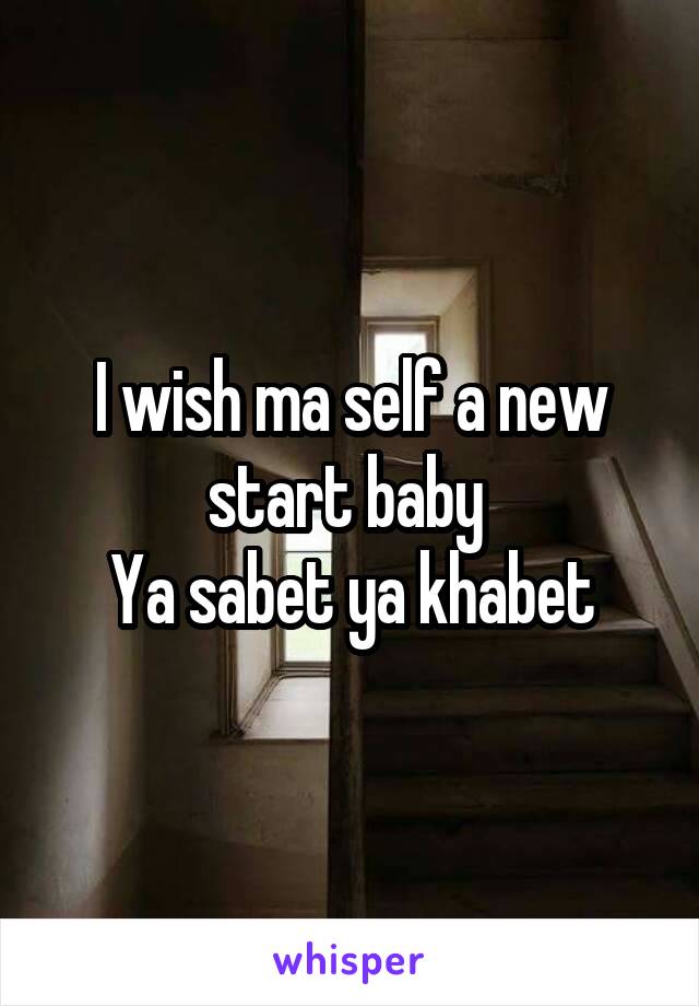 I wish ma self a new start baby 
Ya sabet ya khabet