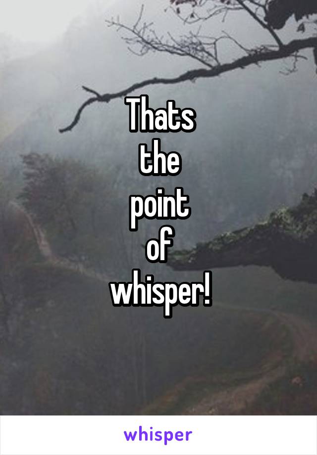 Thats
the
point
of
whisper!
