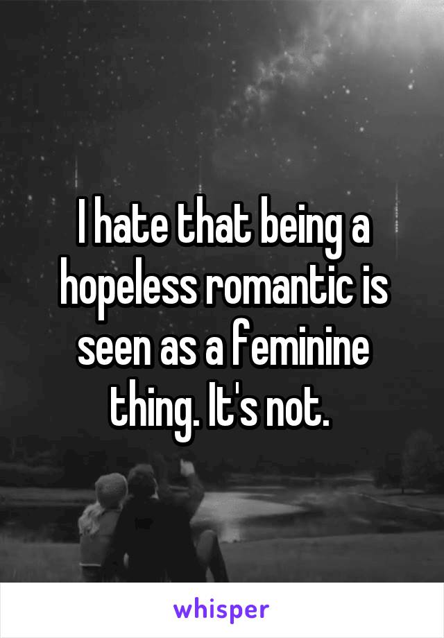 I hate that being a hopeless romantic is seen as a feminine thing. It's not. 