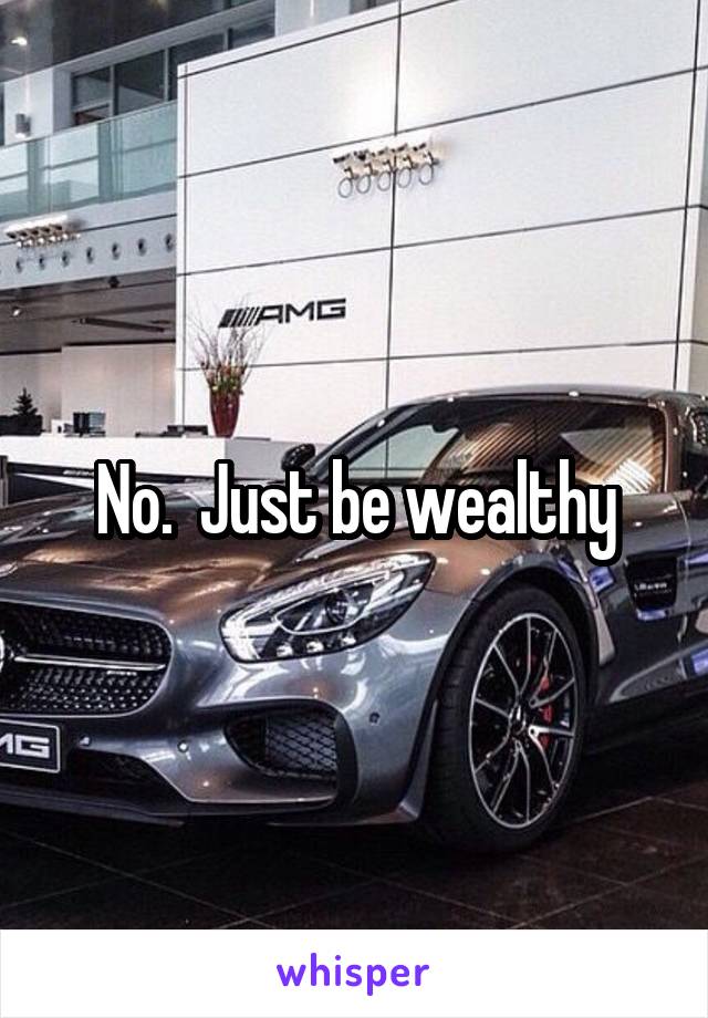 No.  Just be wealthy
