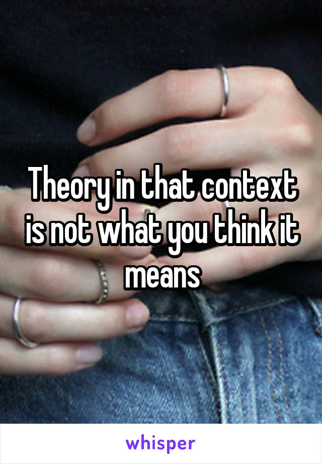 Theory in that context is not what you think it means