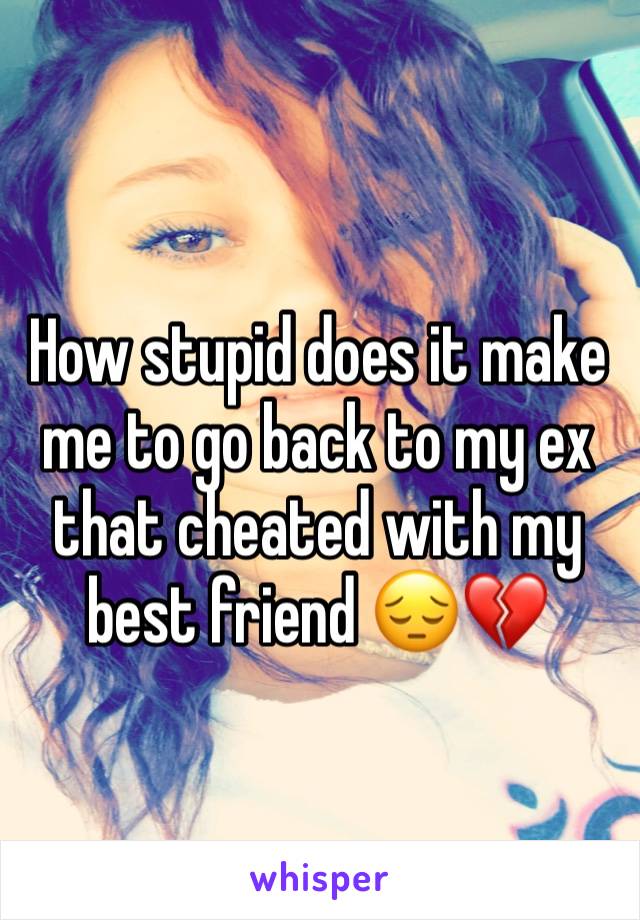 How stupid does it make me to go back to my ex that cheated with my best friend 😔💔