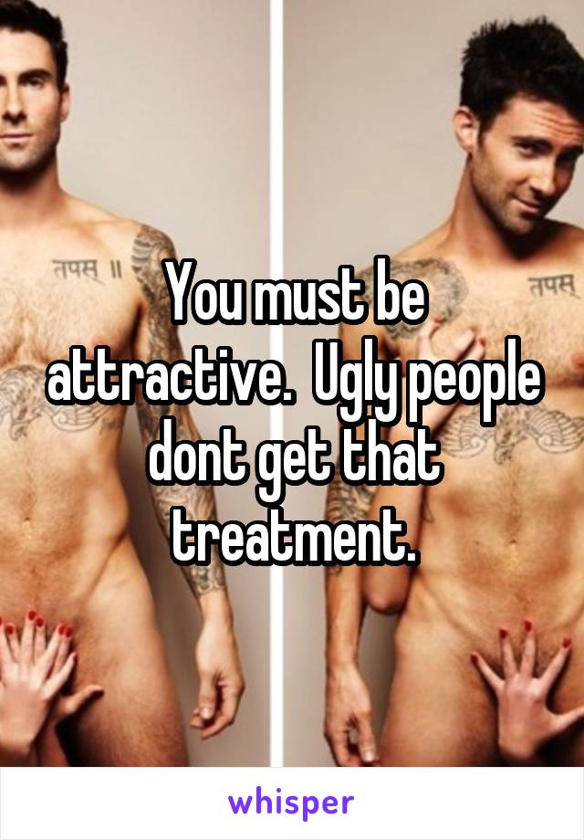 You must be attractive.  Ugly people dont get that treatment.