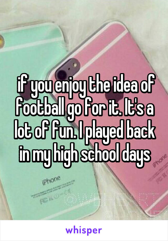  if you enjoy the idea of football go for it. It's a lot of fun. I played back in my high school days