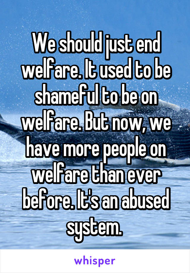 We should just end welfare. It used to be shameful to be on welfare. But now, we have more people on welfare than ever before. It's an abused system. 