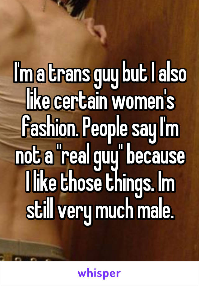 I'm a trans guy but I also like certain women's fashion. People say I'm not a "real guy" because I like those things. Im still very much male.