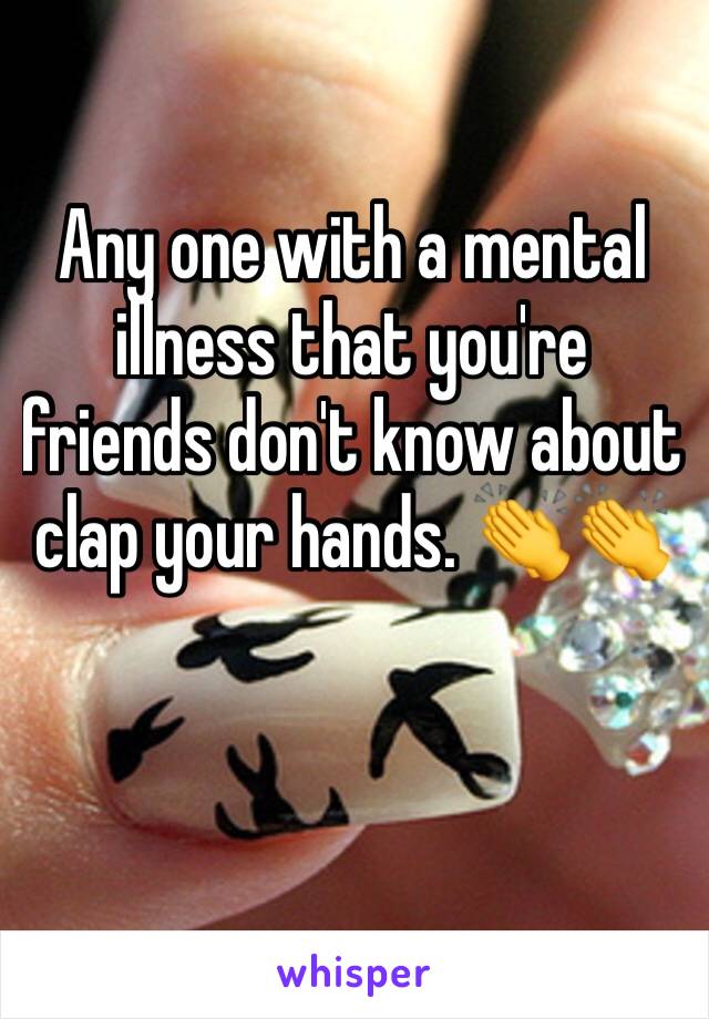 Any one with a mental illness that you're friends don't know about clap your hands. 👏👏