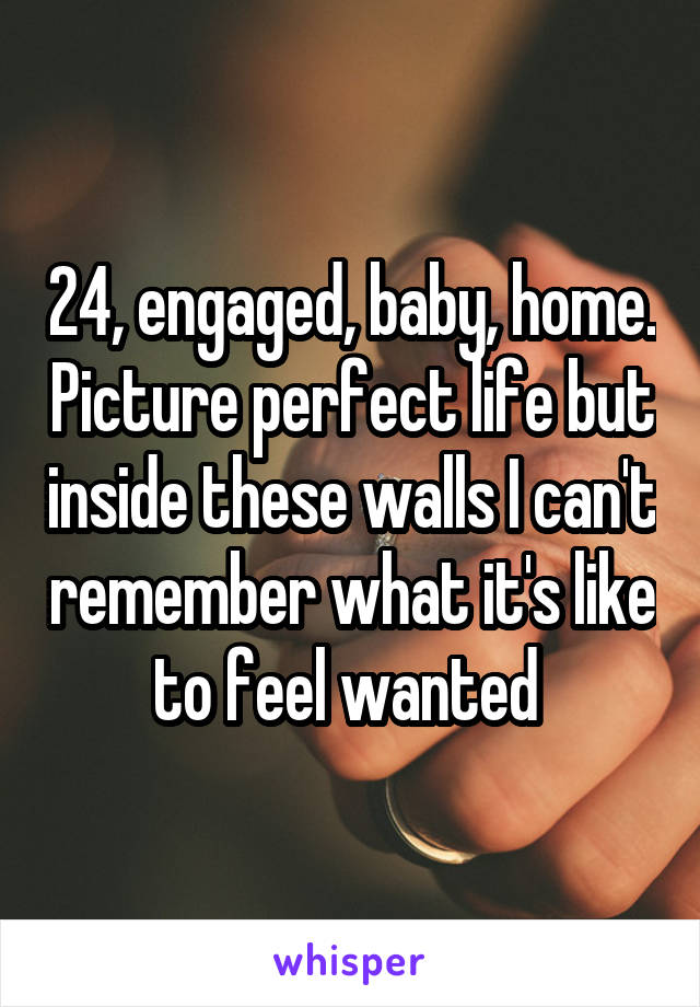 24, engaged, baby, home. Picture perfect life but inside these walls I can't remember what it's like to feel wanted 