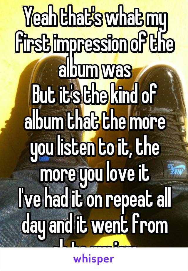 Yeah that's what my first impression of the album was
But it's the kind of album that the more you listen to it, the more you love it
I've had it on repeat all day and it went from eh to my jam