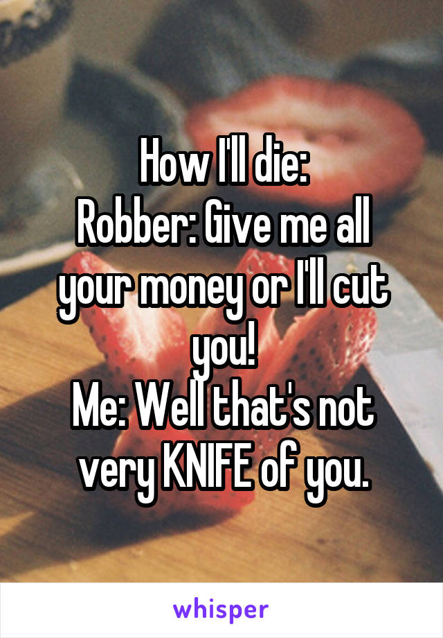 How I'll die:
Robber: Give me all your money or I'll cut you!
Me: Well that's not very KNIFE of you.