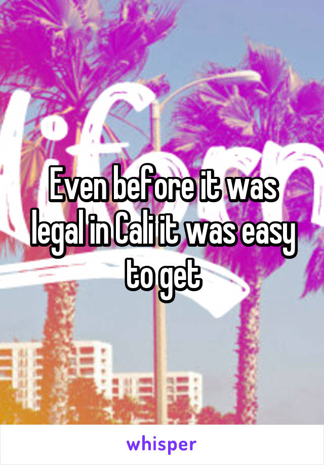 Even before it was legal in Cali it was easy to get