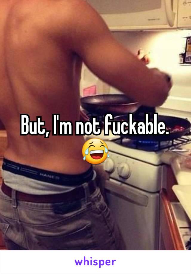 But, I'm not fuckable. 😂