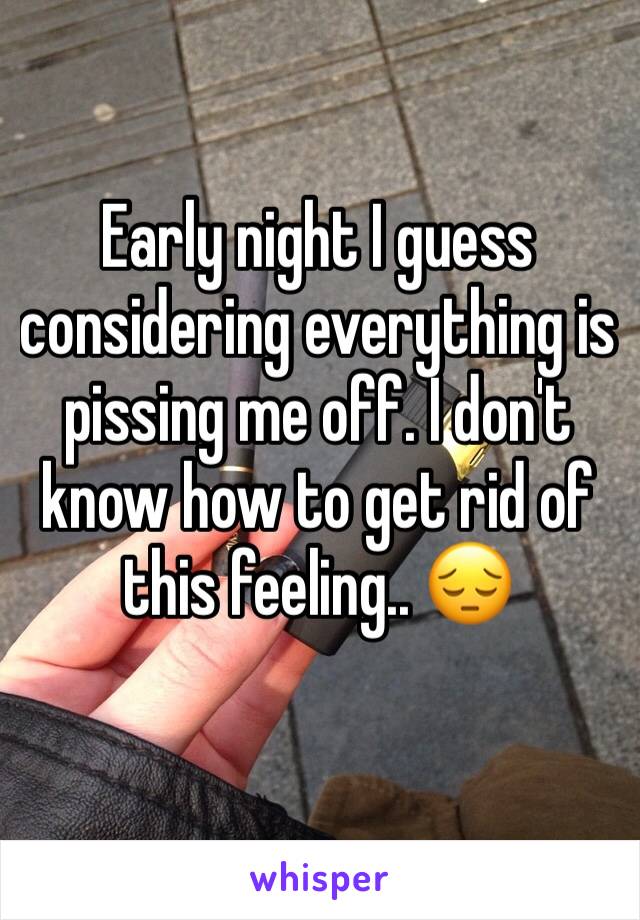 Early night I guess considering everything is pissing me off. I don't know how to get rid of this feeling.. 😔