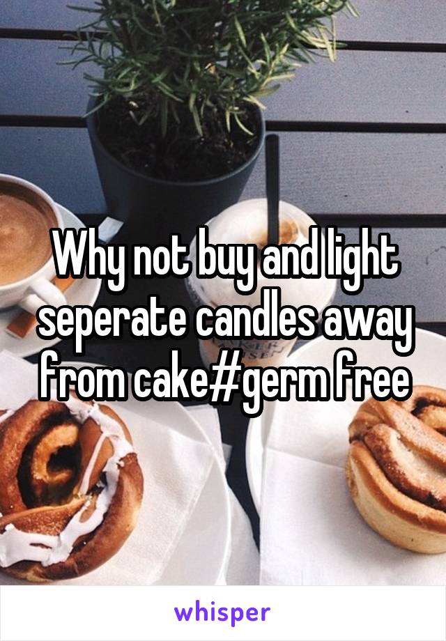 Why not buy and light seperate candles away from cake#germ free