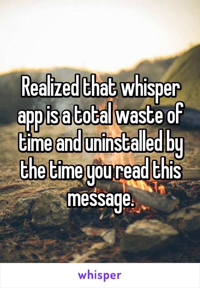 Realized that whisper app is a total waste of time and uninstalled by the time you read this message.