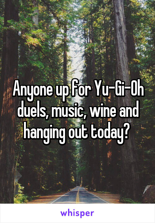 Anyone up for Yu-Gi-Oh duels, music, wine and hanging out today? 