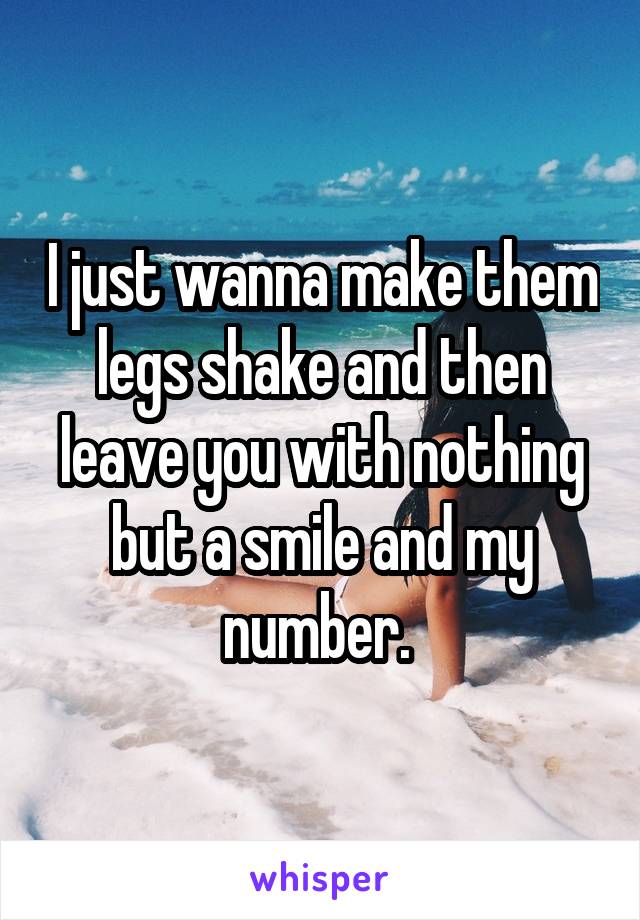 I just wanna make them legs shake and then leave you with nothing but a smile and my number. 