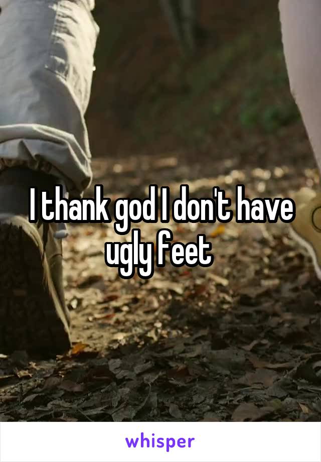 I thank god I don't have ugly feet 