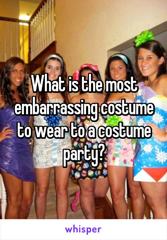 What is the most embarrassing costume to wear to a costume party?
