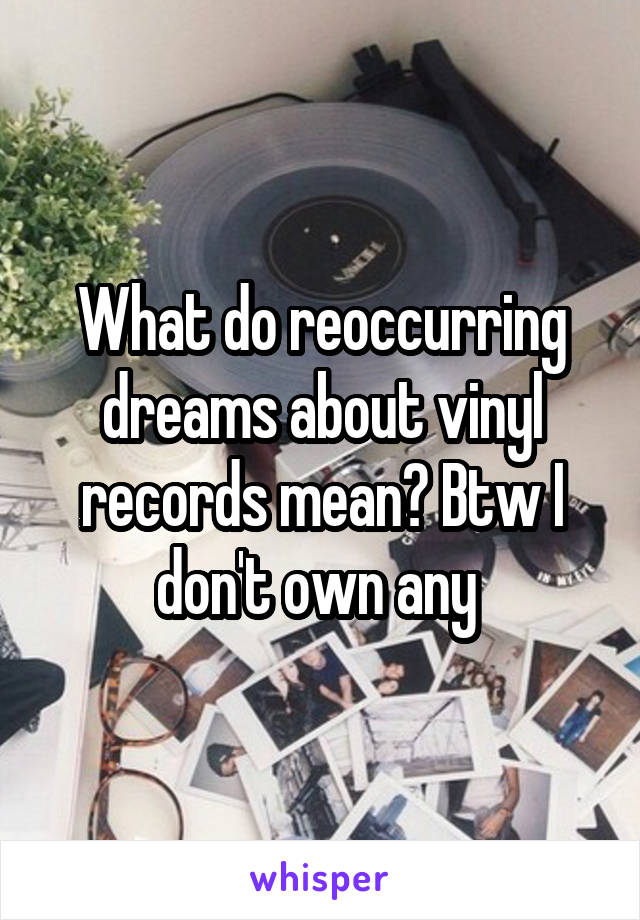 What do reoccurring dreams about vinyl records mean? Btw I don't own any 