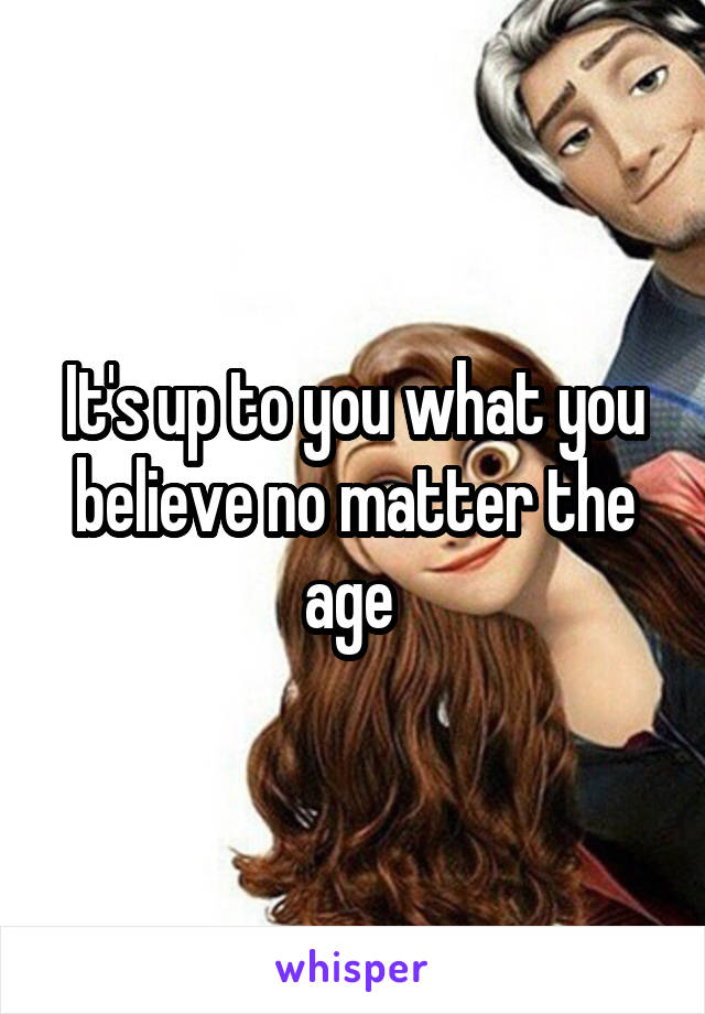 It's up to you what you believe no matter the age 