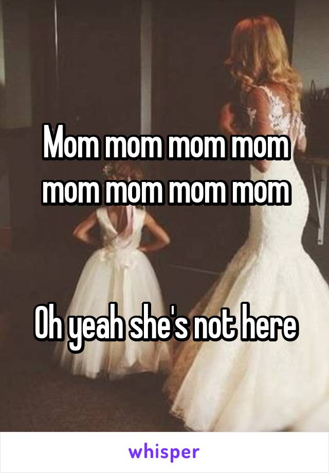 Mom mom mom mom mom mom mom mom


Oh yeah she's not here
