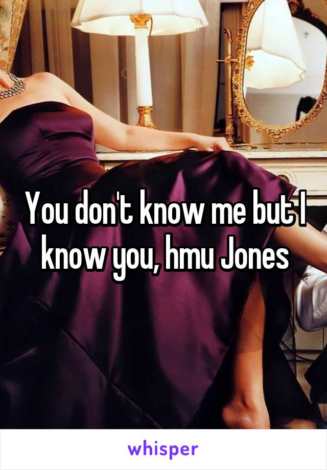 You don't know me but I  know you, hmu Jones 