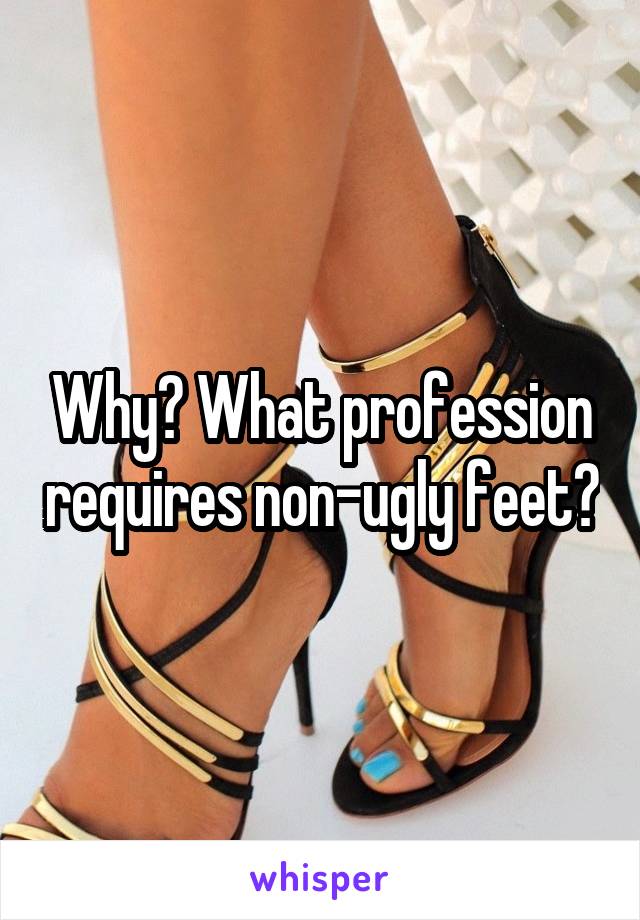 Why? What profession requires non-ugly feet?