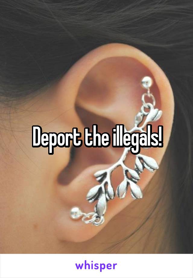 Deport the illegals!
