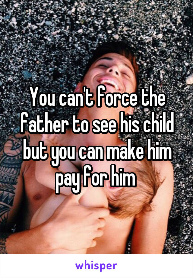 You can't force the father to see his child but you can make him pay for him 