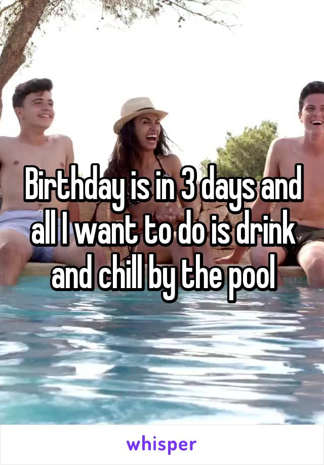 Birthday is in 3 days and all I want to do is drink and chill by the pool