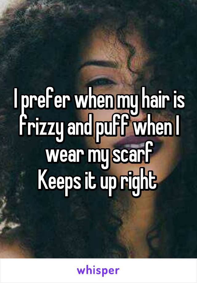 I prefer when my hair is frizzy and puff when I wear my scarf
Keeps it up right 